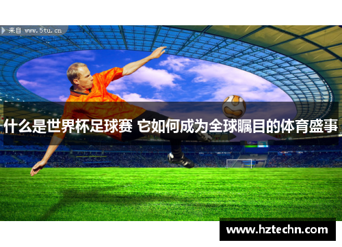什么是世界杯足球赛 它如何成为全球瞩目的体育盛事