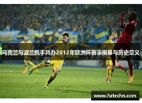 乌克兰与波兰携手共办2012年欧洲杯赛事揭幕与历史意义