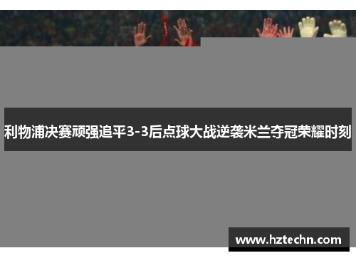 利物浦决赛顽强追平3-3后点球大战逆袭米兰夺冠荣耀时刻