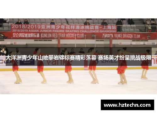 大洋洲青少年山地攀岩锦标赛精彩落幕 赛场英才纷呈挑战极限