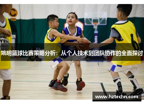 姚明篮球比赛策略分析：从个人技术到团队协作的全面探讨