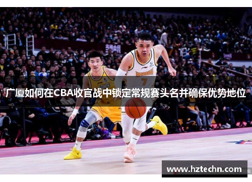 广厦如何在CBA收官战中锁定常规赛头名并确保优势地位