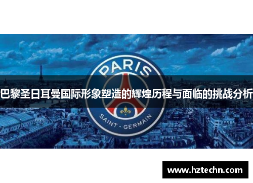 巴黎圣日耳曼国际形象塑造的辉煌历程与面临的挑战分析