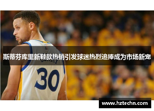 斯蒂芬库里新鞋款热销引发球迷热烈追捧成为市场新宠