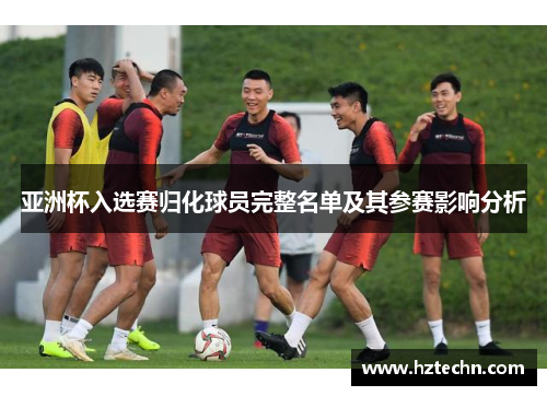 亚洲杯入选赛归化球员完整名单及其参赛影响分析