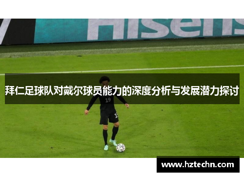 拜仁足球队对戴尔球员能力的深度分析与发展潜力探讨