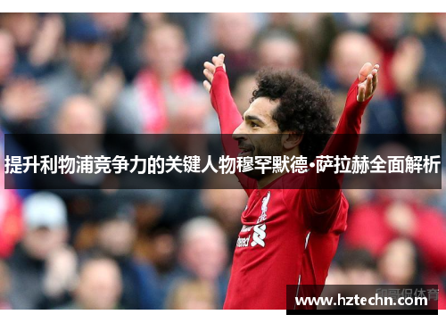 提升利物浦竞争力的关键人物穆罕默德·萨拉赫全面解析
