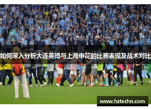 如何深入分析大连英博与上海申花的比赛表现及战术对比