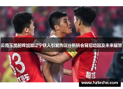 云南玉昆前锋加盟辽宁铁人引发热议分析转会背后动因及未来展望