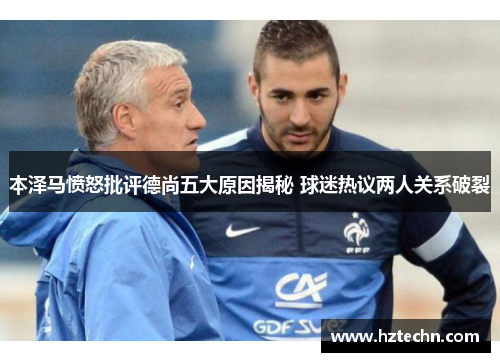 本泽马愤怒批评德尚五大原因揭秘 球迷热议两人关系破裂