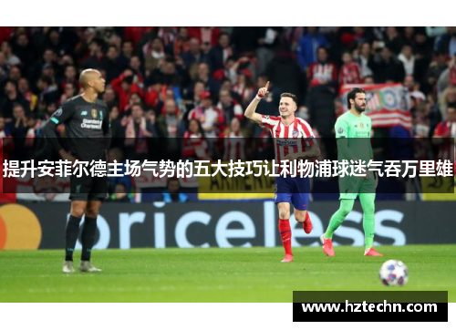 提升安菲尔德主场气势的五大技巧让利物浦球迷气吞万里雄