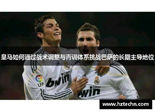皇马如何通过战术调整与青训体系挑战巴萨的长期主导地位