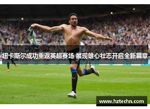 纽卡斯尔成功重返英超赛场 展现雄心壮志开启全新篇章