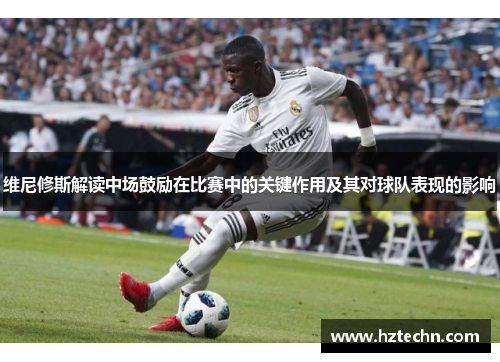 维尼修斯解读中场鼓励在比赛中的关键作用及其对球队表现的影响