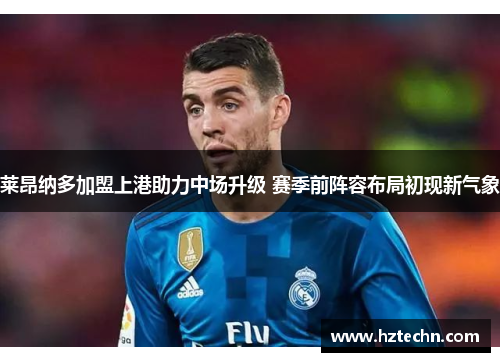 莱昂纳多加盟上港助力中场升级 赛季前阵容布局初现新气象