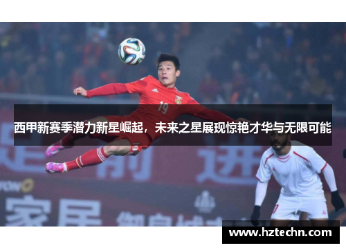 西甲新赛季潜力新星崛起，未来之星展现惊艳才华与无限可能