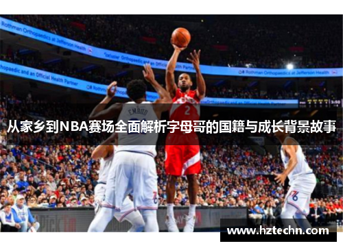 从家乡到NBA赛场全面解析字母哥的国籍与成长背景故事