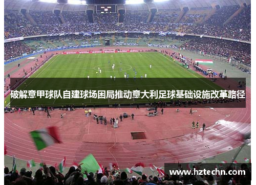 破解意甲球队自建球场困局推动意大利足球基础设施改革路径