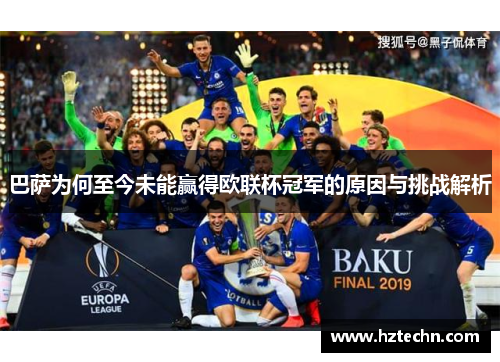 巴萨为何至今未能赢得欧联杯冠军的原因与挑战解析 巴萨为何至今未能赢得欧联杯冠军的原因与挑战解析
