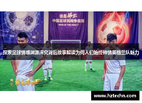 探索足球情感渊源深究背后故事解读为何人们始终钟情英格兰队魅力