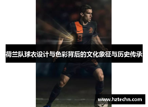 荷兰队球衣设计与色彩背后的文化象征与历史传承 荷兰队球衣设计与色彩背后的文化象征与历史传承