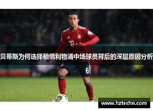 贝蒂斯为何选择租借利物浦中场球员背后的深层原因分析