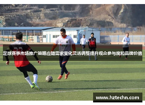 足球赛事市场推广策略应随需求变化灵活调整提升观众参与度和品牌价值 足球赛事市场推广策略应随需求变化灵活调整提升观众参与度和品牌价值